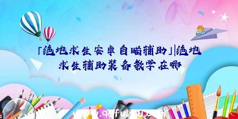 「绝地求生安卓自瞄辅助」|绝地求生辅助装备教学在哪